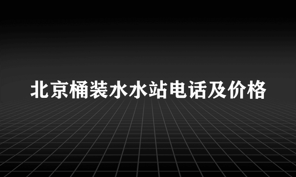 北京桶装水水站电话及价格