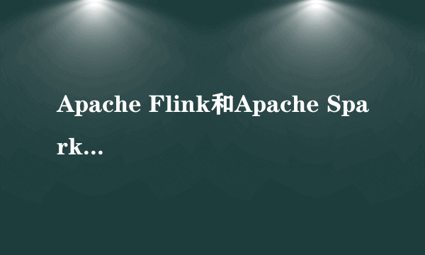 Apache Flink和Apache Spark发展前景分别怎样？