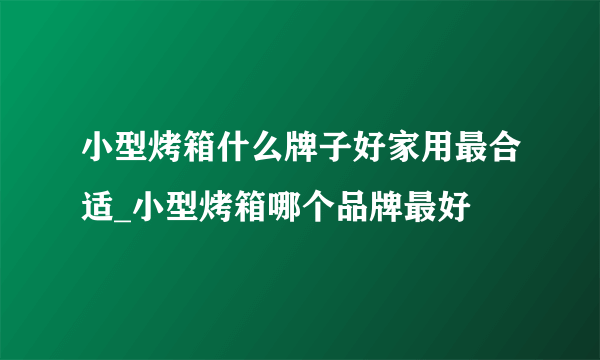 小型烤箱什么牌子好家用最合适_小型烤箱哪个品牌最好