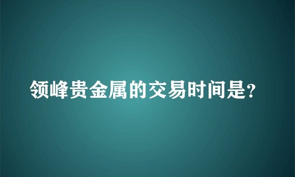 领峰贵金属的交易时间是？