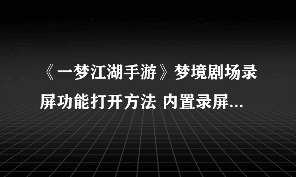 《一梦江湖手游》梦境剧场录屏功能打开方法 内置录屏评论点赞送礼技巧