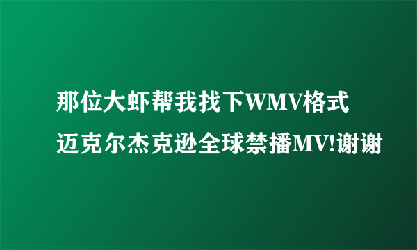 那位大虾帮我找下WMV格式迈克尔杰克逊全球禁播MV!谢谢