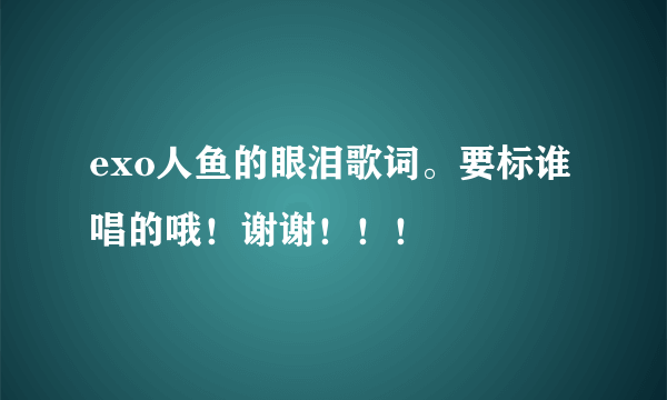 exo人鱼的眼泪歌词。要标谁唱的哦！谢谢！！！