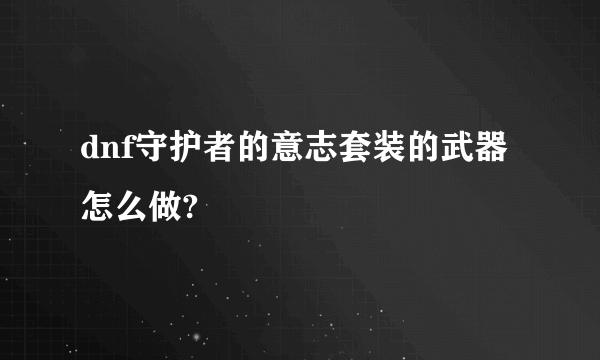 dnf守护者的意志套装的武器怎么做?