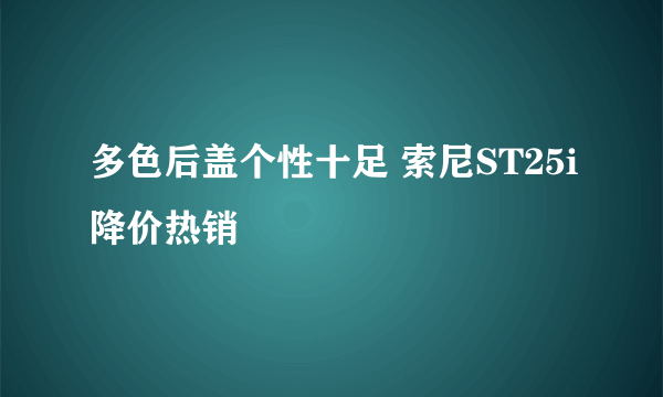 多色后盖个性十足 索尼ST25i降价热销