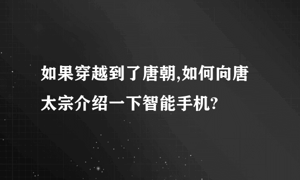 如果穿越到了唐朝,如何向唐太宗介绍一下智能手机?