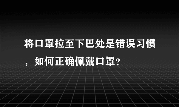 将口罩拉至下巴处是错误习惯，如何正确佩戴口罩？