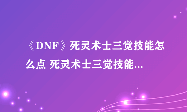 《DNF》死灵术士三觉技能怎么点 死灵术士三觉技能加点推荐