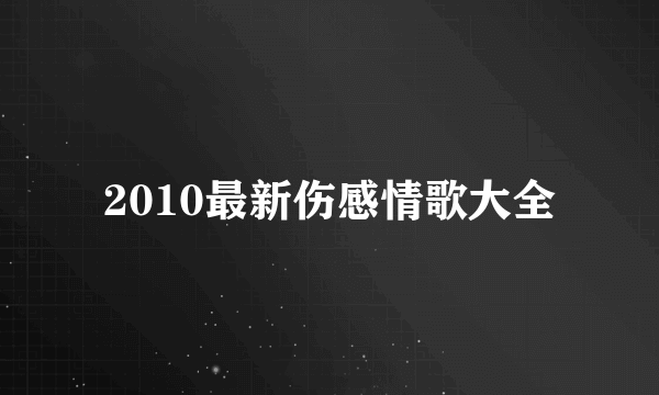 2010最新伤感情歌大全