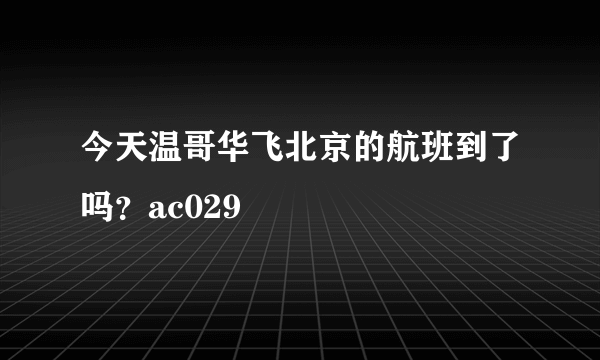 今天温哥华飞北京的航班到了吗？ac029