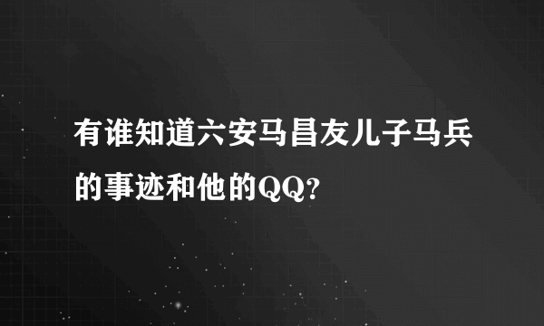 有谁知道六安马昌友儿子马兵的事迹和他的QQ？