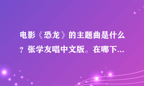 电影《恐龙》的主题曲是什么？张学友唱中文版。在哪下载？恐龙是很久以前的那部disiny动画片