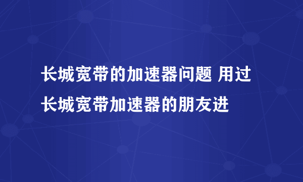 长城宽带的加速器问题 用过长城宽带加速器的朋友进