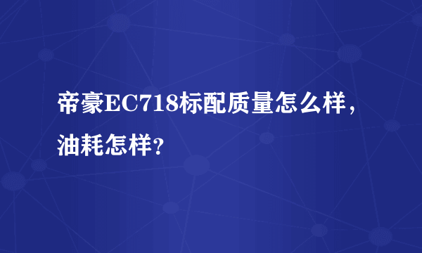 帝豪EC718标配质量怎么样，油耗怎样？