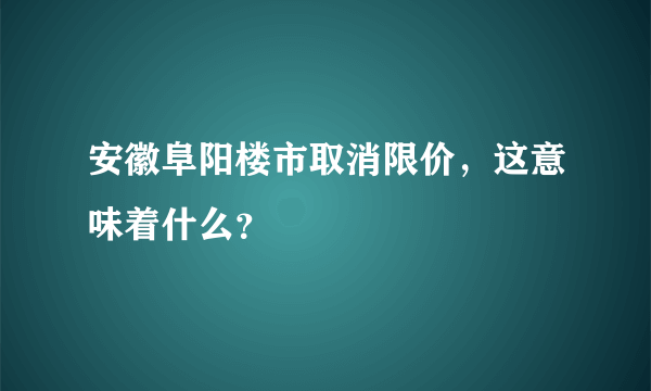 安徽阜阳楼市取消限价，这意味着什么？