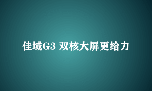 佳域G3 双核大屏更给力