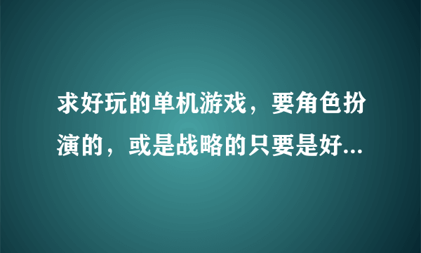 求好玩的单机游戏，要角色扮演的，或是战略的只要是好玩的就行，谁知道啊？