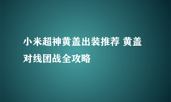 小米超神黄盖出装推荐 黄盖对线团战全攻略