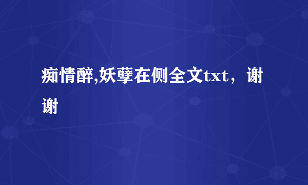 痴情醉,妖孽在侧全文txt，谢谢