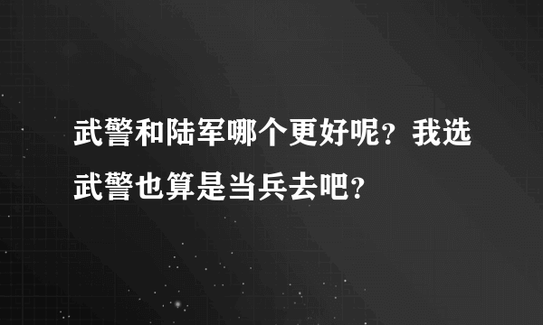 武警和陆军哪个更好呢？我选武警也算是当兵去吧？