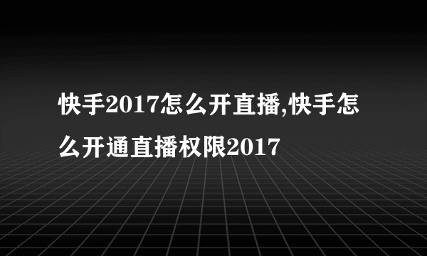 快手2017怎么开直播,快手怎么开通直播权限2017