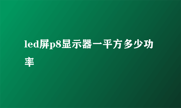 led屏p8显示器一平方多少功率