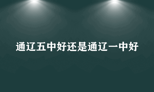 通辽五中好还是通辽一中好