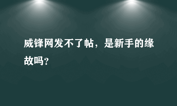 威锋网发不了帖，是新手的缘故吗？