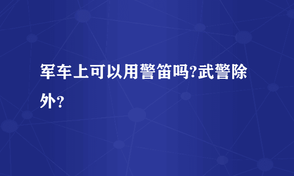 军车上可以用警笛吗?武警除外？