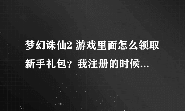 梦幻诛仙2 游戏里面怎么领取新手礼包？我注册的时候没有填，人物已经玩到40级了，现在想领新手礼包怎么搞？