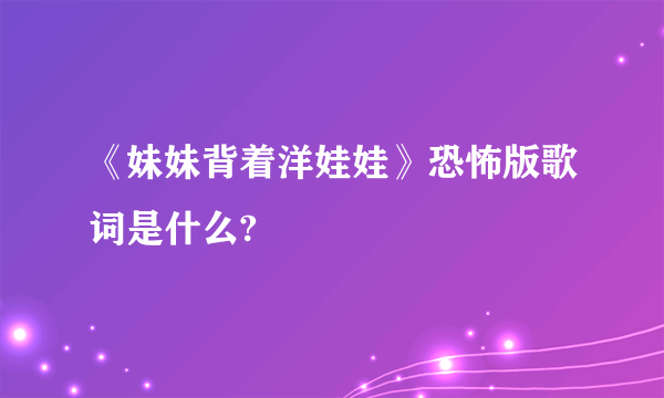 《妹妹背着洋娃娃》恐怖版歌词是什么?