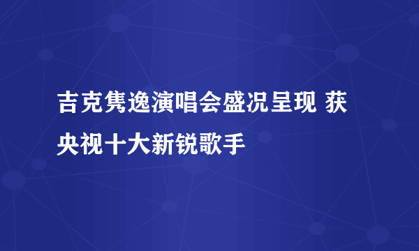 吉克隽逸演唱会盛况呈现 获央视十大新锐歌手