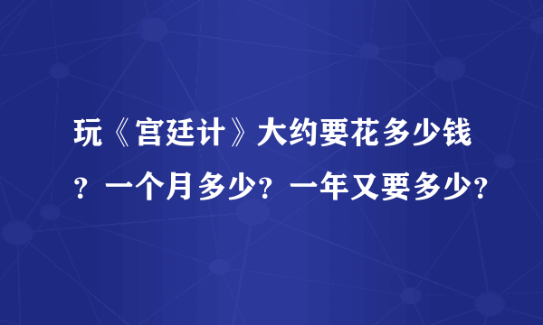 玩《宫廷计》大约要花多少钱？一个月多少？一年又要多少？