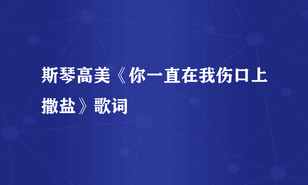 斯琴高美《你一直在我伤口上撒盐》歌词