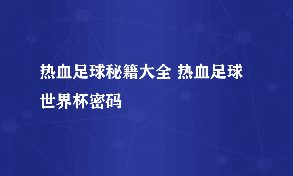 热血足球秘籍大全 热血足球世界杯密码