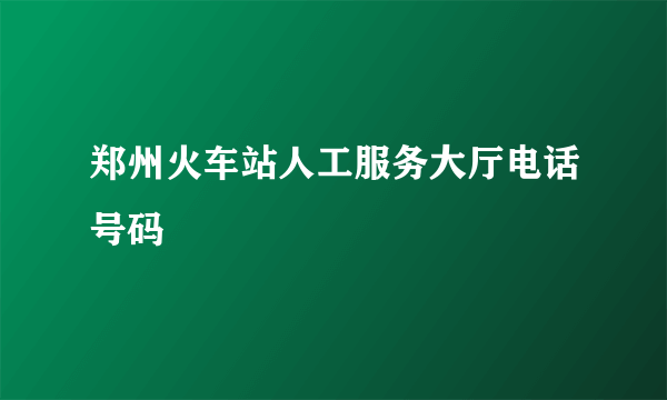 郑州火车站人工服务大厅电话号码