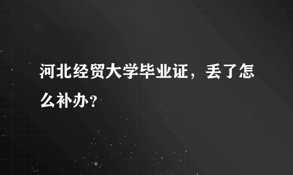 河北经贸大学毕业证，丢了怎么补办？