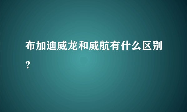 布加迪威龙和威航有什么区别？