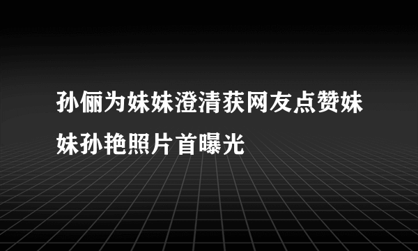 孙俪为妹妹澄清获网友点赞妹妹孙艳照片首曝光