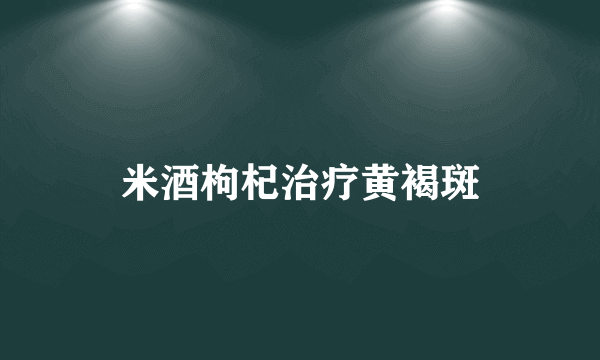 米酒枸杞治疗黄褐斑