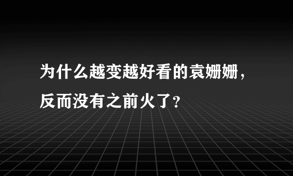 为什么越变越好看的袁姗姗，反而没有之前火了？