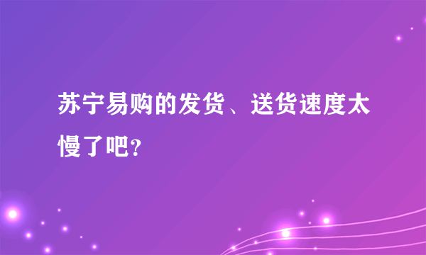 苏宁易购的发货、送货速度太慢了吧？