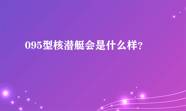 095型核潜艇会是什么样？