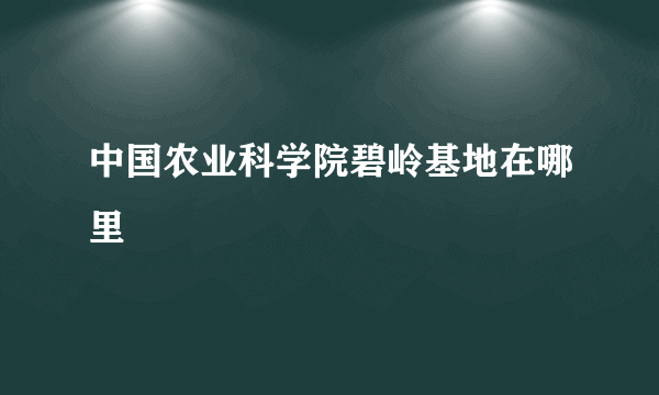 中国农业科学院碧岭基地在哪里