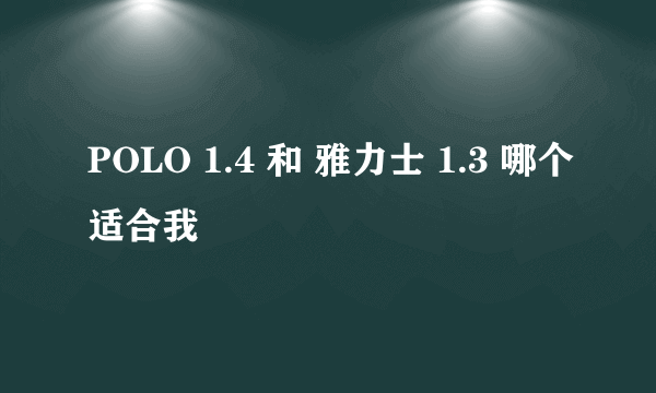 POLO 1.4 和 雅力士 1.3 哪个适合我