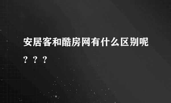 安居客和酷房网有什么区别呢？？？