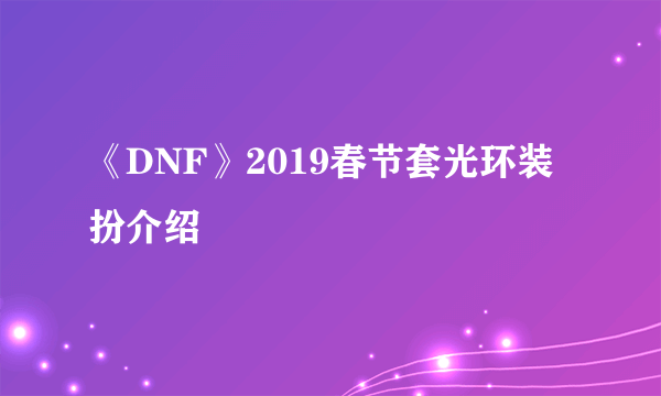 《DNF》2019春节套光环装扮介绍