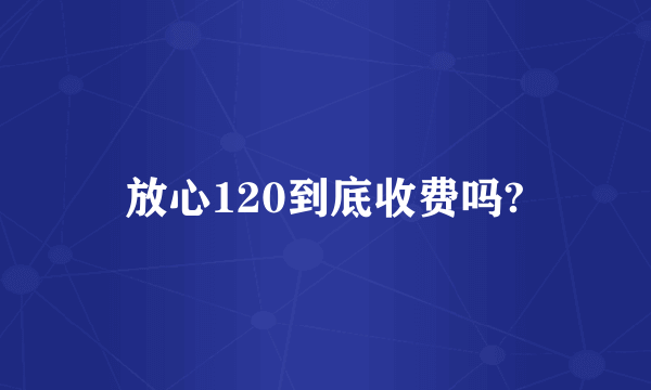 放心120到底收费吗?