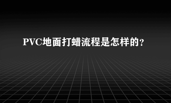 PVC地面打蜡流程是怎样的？