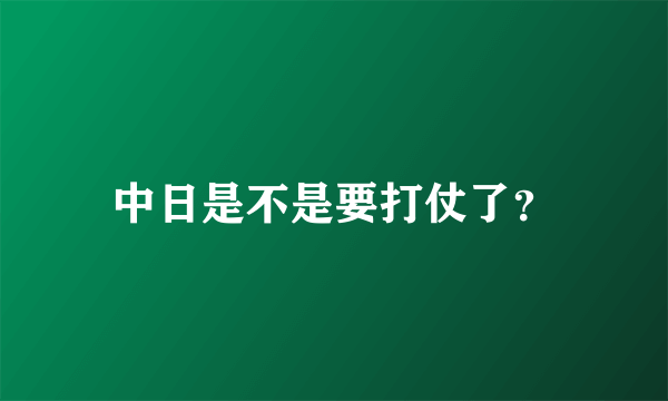 中日是不是要打仗了？